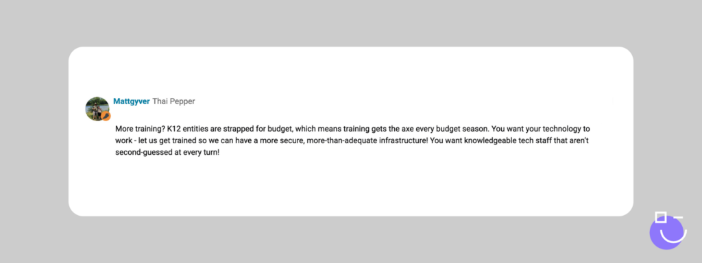 SysAdmin Day contest response from Spiceworks that reads: More training? K12 entities are strapped for budget, which means training gets the axe every budget season. You want your technology to work - let us get trained so we can have a more secure, more-than-adequate infrastructure! You want knowledgeable tech staff that aren’t second-guessed at every turn!